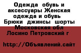 Одежда, обувь и аксессуары Женская одежда и обувь - Брюки, джинсы, шорты. Московская обл.,Лосино-Петровский г.